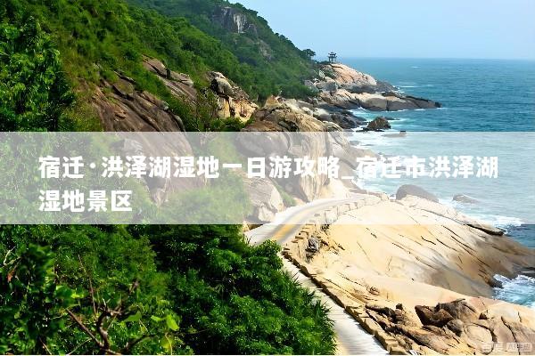 宿迁·洪泽湖湿地一日游攻略_宿迁市洪泽湖湿地景区