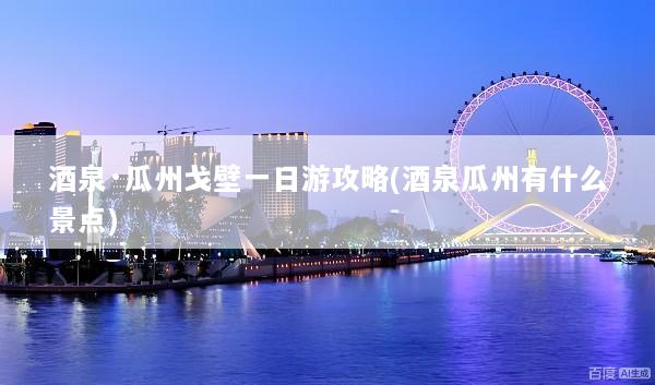 酒泉·瓜州戈壁一日游攻略(酒泉瓜州有什么景点)