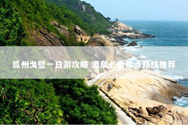 瓜州戈壁一日游攻略 酒泉必看景点路线推荐