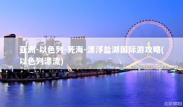 亚洲-以色列-死海-漂浮盐湖国际游攻略(以色列漂流)