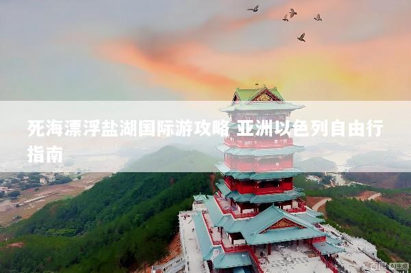 死海漂浮盐湖国际游攻略 亚洲以色列自由行指南