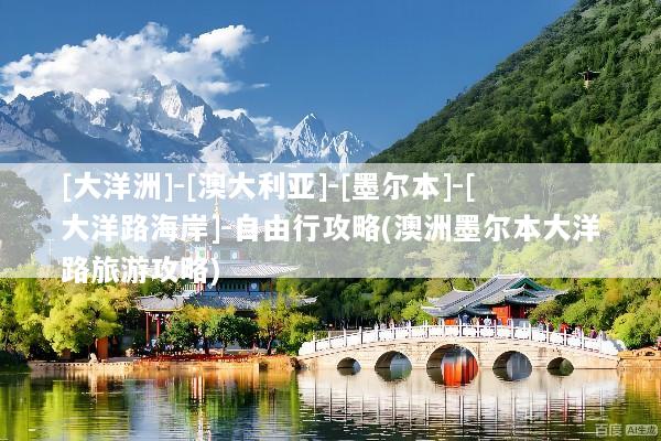 [大洋洲]-[澳大利亚]-[墨尔本]-[大洋路海岸]-自由行攻略(澳洲墨尔本大洋路旅游攻略)