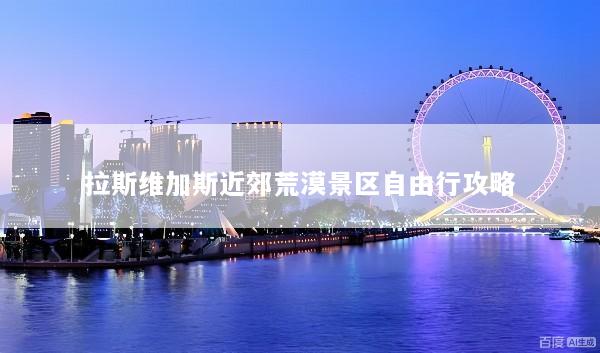 拉斯维加斯近郊荒漠景区自由行攻略