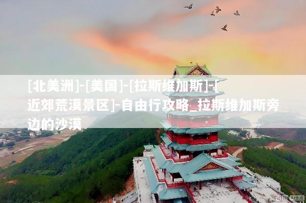 [北美洲]-[美国]-[拉斯维加斯]-[近郊荒漠景区]-自由行攻略_拉斯维加斯旁边的沙漠