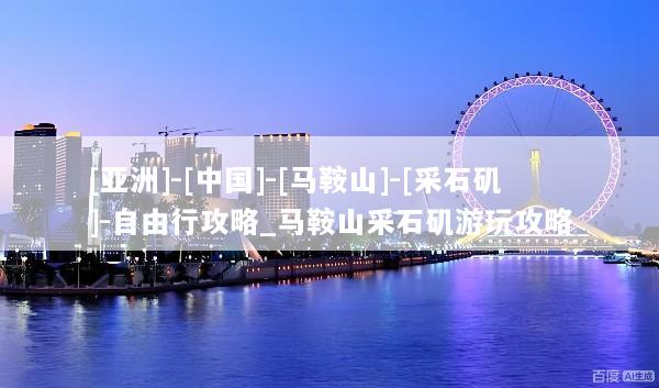 [亚洲]-[中国]-[马鞍山]-[采石矶]-自由行攻略_马鞍山采石矶游玩攻略