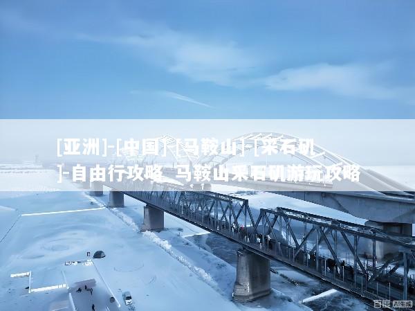 [亚洲]-[中国]-[马鞍山]-[采石矶]-自由行攻略_马鞍山采石矶游玩攻略