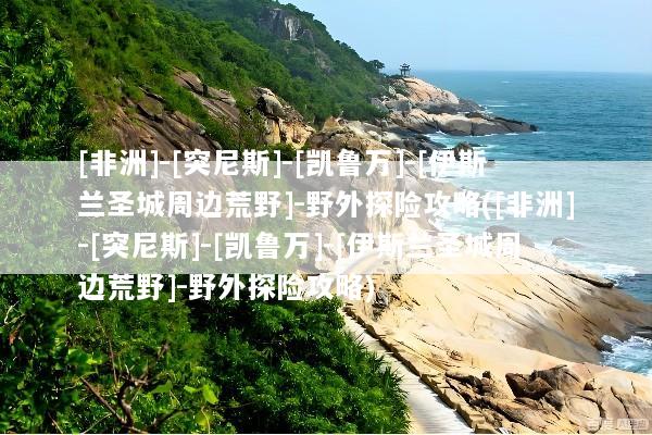 [非洲]-[突尼斯]-[凯鲁万]-[伊斯兰圣城周边荒野]-野外探险攻略([非洲]-[突尼斯]-[凯鲁万]-[伊斯兰圣城周边荒野]-野外探险攻略)