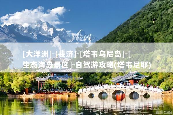[大洋洲]-[斐济]-[塔韦乌尼岛]-[生态海岛景区]-自驾游攻略(塔韦尼耶)