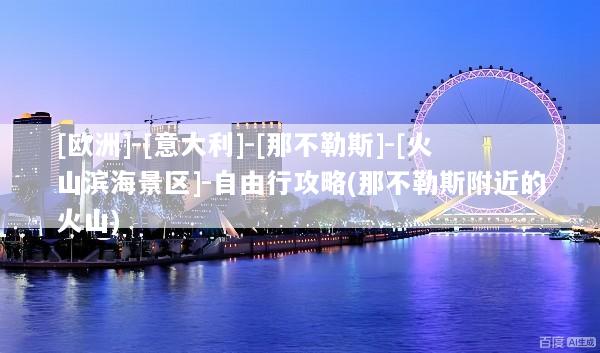 [欧洲]-[意大利]-[那不勒斯]-[火山滨海景区]-自由行攻略(那不勒斯附近的火山)