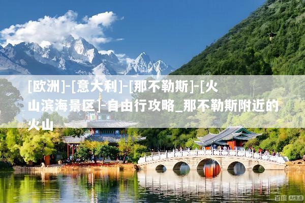 [欧洲]-[意大利]-[那不勒斯]-[火山滨海景区]-自由行攻略_那不勒斯附近的火山